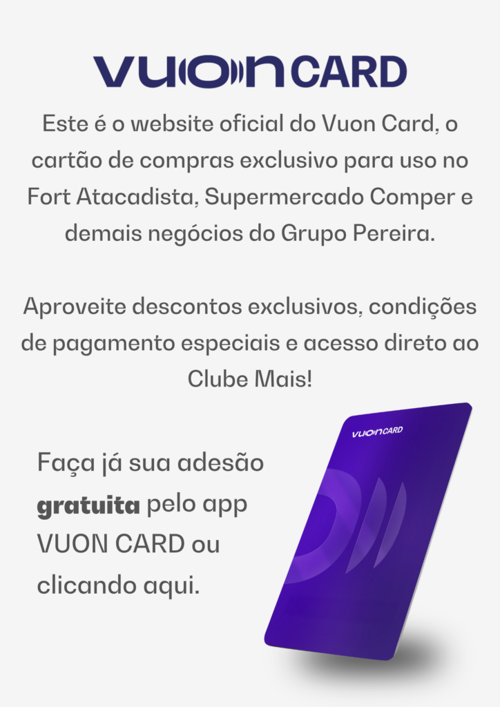 Este é o website oficial do Vuon Card, o cartão de compras exclusivo para uso no Fort Atacadista, Supermercado Comper e demais negócios do Grupo Pereira. Aproveite descontos exclusivos, condições de pagamento especiais e acesso direto ao Clube Mais!